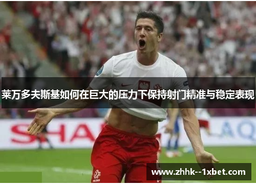 莱万多夫斯基如何在巨大的压力下保持射门精准与稳定表现