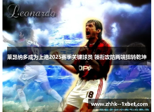 莱昂纳多成为上港2025赛季关键球员 领衔攻防两端扭转乾坤