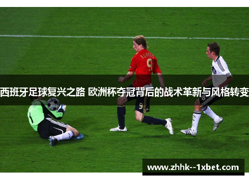 西班牙足球复兴之路 欧洲杯夺冠背后的战术革新与风格转变