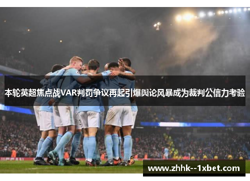 本轮英超焦点战VAR判罚争议再起引爆舆论风暴成为裁判公信力考验