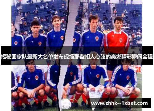 揭秘国家队最新大名单发布现场那些扣人心弦的高燃精彩瞬间全程