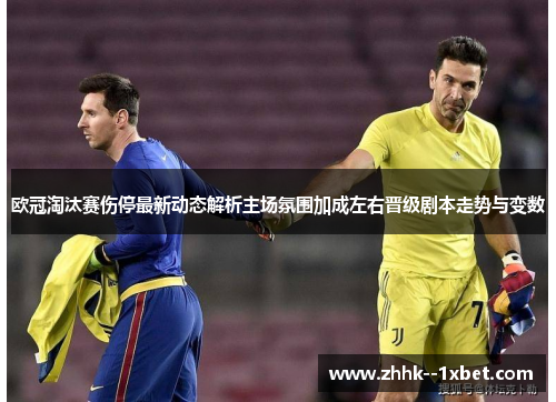 欧冠淘汰赛伤停最新动态解析主场氛围加成左右晋级剧本走势与变数