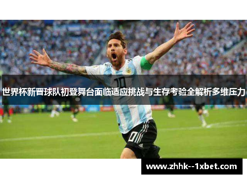 世界杯新晋球队初登舞台面临适应挑战与生存考验全解析多维压力