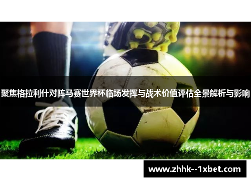 聚焦格拉利什对阵马赛世界杯临场发挥与战术价值评估全景解析与影响