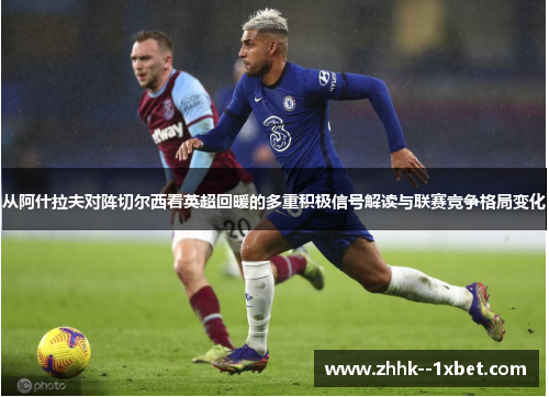 从阿什拉夫对阵切尔西看英超回暖的多重积极信号解读与联赛竞争格局变化