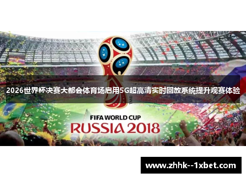 2026世界杯决赛大都会体育场启用5G超高清实时回放系统提升观赛体验