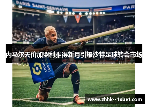 内马尔天价加盟利雅得新月引爆沙特足球转会市场