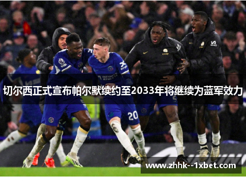 切尔西正式宣布帕尔默续约至2033年将继续为蓝军效力