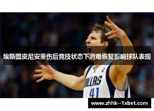 埃斯图皮尼安重伤后竞技状态下滑难恢复影响球队表现