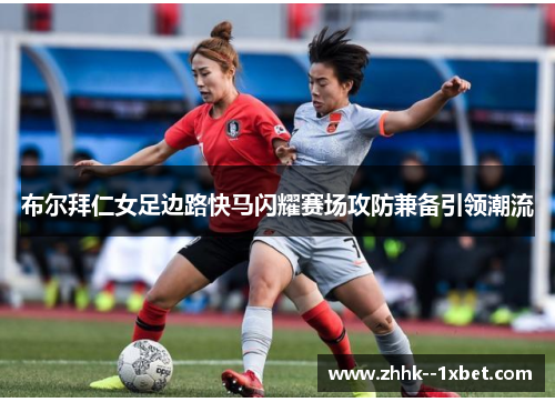 布尔拜仁女足边路快马闪耀赛场攻防兼备引领潮流 布尔拜仁女足边路快马闪耀赛场攻防兼备引领潮流