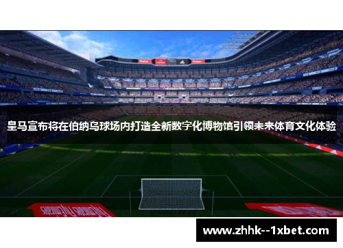 皇马宣布将在伯纳乌球场内打造全新数字化博物馆引领未来体育文化体验