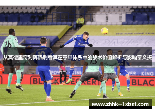 从莫德里奇对阵热刺看其在意甲体系中的战术价值解析与影响意义探