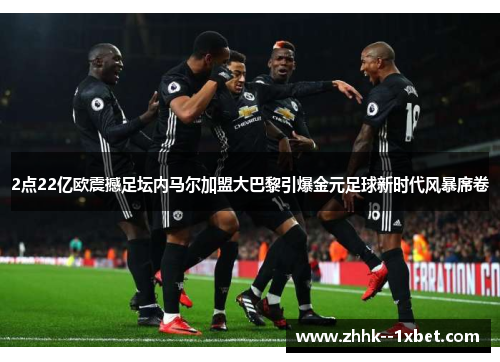 2点22亿欧震撼足坛内马尔加盟大巴黎引爆金元足球新时代风暴席卷