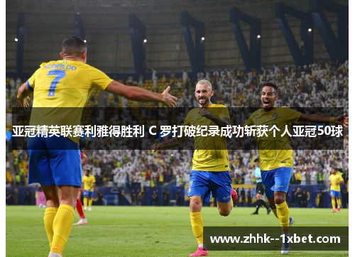 亚冠精英联赛利雅得胜利 C 罗打破纪录成功斩获个人亚冠50球