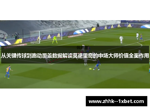 从关键传球到跑动覆盖数据解读莫德里奇的中场大师价值全面作用