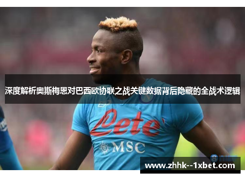 深度解析奥斯梅恩对巴西欧协联之战关键数据背后隐藏的全战术逻辑