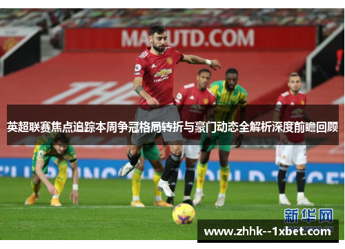 英超联赛焦点追踪本周争冠格局转折与豪门动态全解析深度前瞻回顾