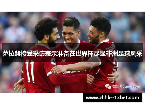 萨拉赫接受采访表示准备在世界杯尽显非洲足球风采