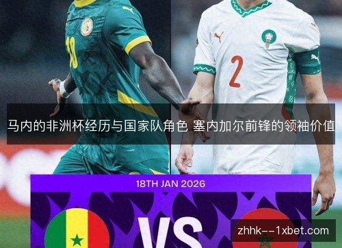 马内的非洲杯经历与国家队角色 塞内加尔前锋的领袖价值 马内的非洲杯经历与国家队角色 塞内加尔前锋的领袖价值