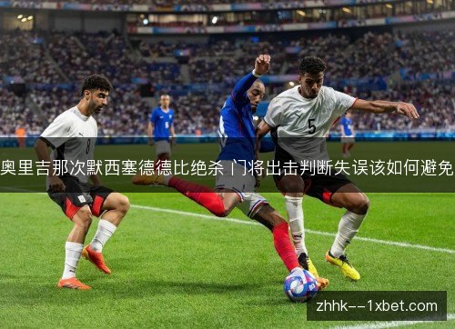 奥里吉那次默西塞德德比绝杀 门将出击判断失误该如何避免 奥里吉那次默西塞德德比绝杀 门将出击判断失误该如何避免